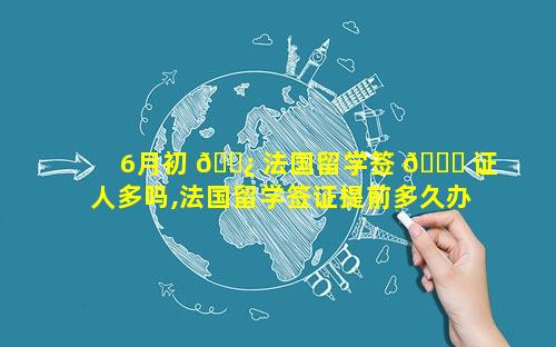 6月初 🌿 法国留学签 🐝 证人多吗,法国留学签证提前多久办理
